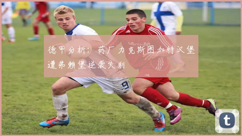 德甲分析：药厂力克斯图加特汉堡遭弗赖堡逆袭失利