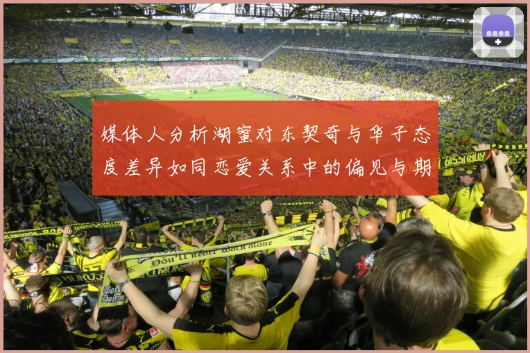 媒体人分析湖蜜对东契奇与华子态度差异如同恋爱关系中的偏见与期待