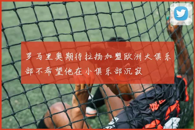 罗马里奥期待拉扬加盟欧洲大俱乐部不希望他在小俱乐部沉寂