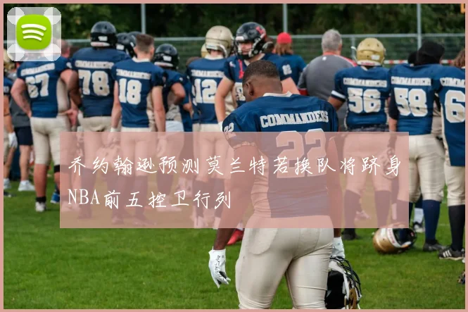 乔约翰逊预测莫兰特若换队将跻身NBA前五控卫行列