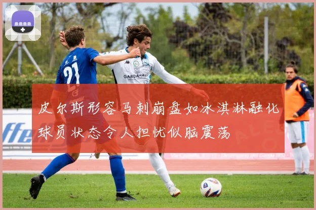 皮尔斯形容马刺崩盘如冰淇淋融化球员状态令人担忧似脑震荡