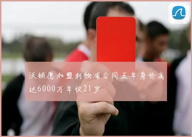 沃顿愿加盟利物浦合同五年身价高达6000万年仅21岁