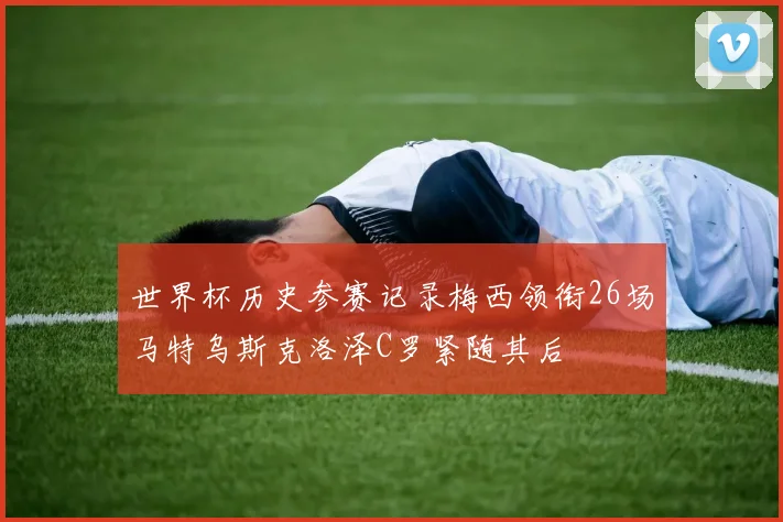 世界杯历史参赛记录梅西领衔26场马特乌斯克洛泽C罗紧随其后