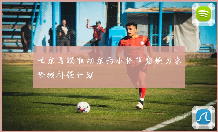 帕尔马瞄准切尔西小将华盛顿力求锋线补强计划