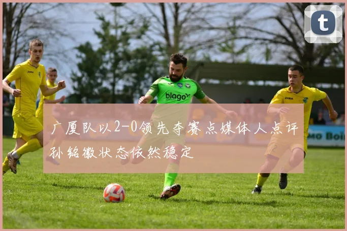 广厦队以2-0领先夺赛点媒体人点评孙铭徽状态依然稳定