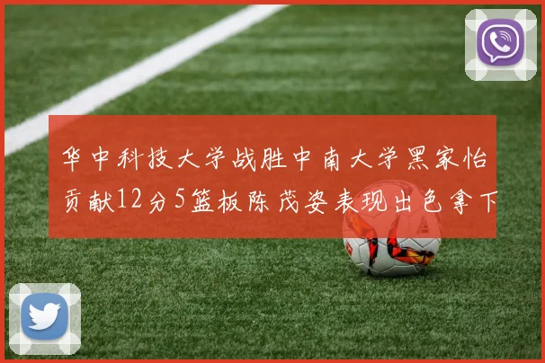 华中科技大学战胜中南大学黑家怡贡献12分5篮板陈茂姿表现出色拿下19分7篮板