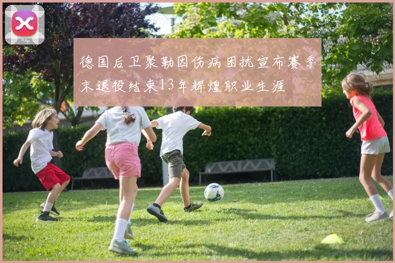 德国后卫聚勒因伤病困扰宣布赛季末退役结束13年辉煌职业生涯