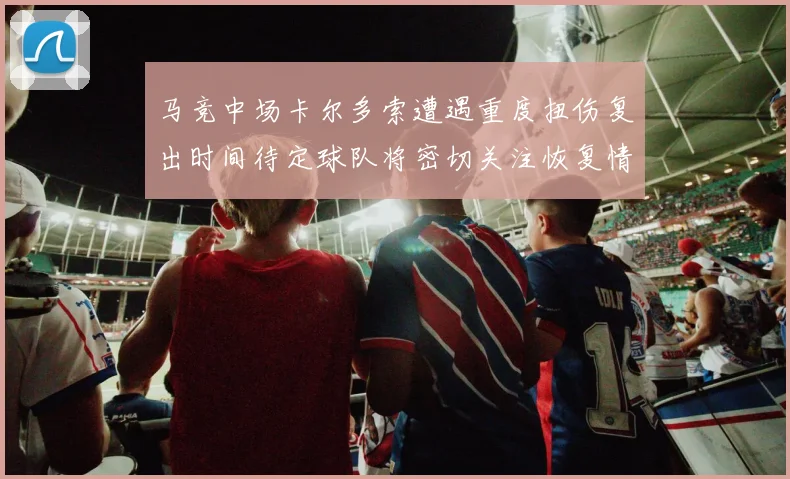马竞中场卡尔多索遭遇重度扭伤复出时间待定球队将密切关注恢复情况