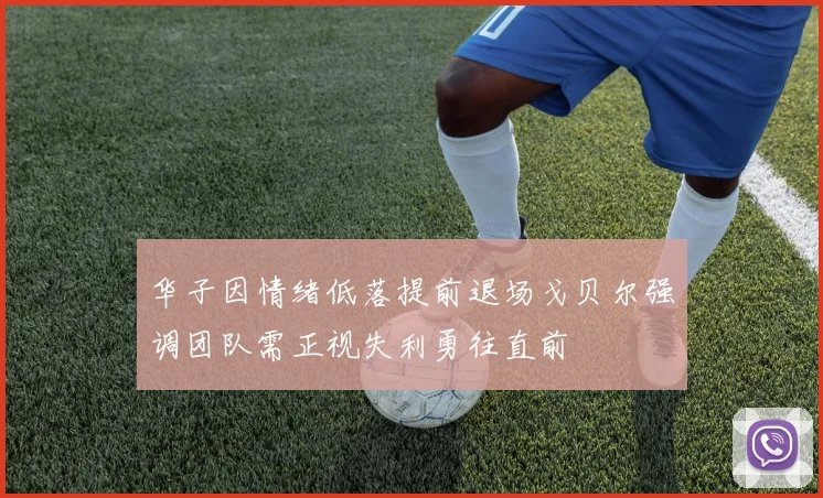 华子因情绪低落提前退场戈贝尔强调团队需正视失利勇往直前