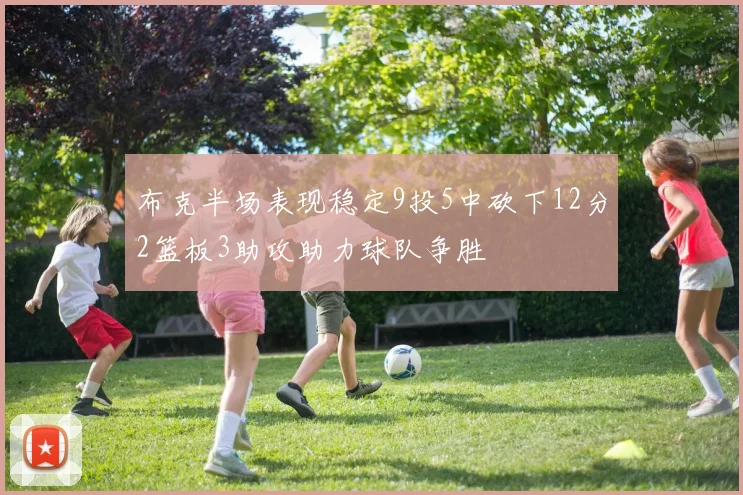 布克半场表现稳定9投5中砍下12分2篮板3助攻助力球队争胜