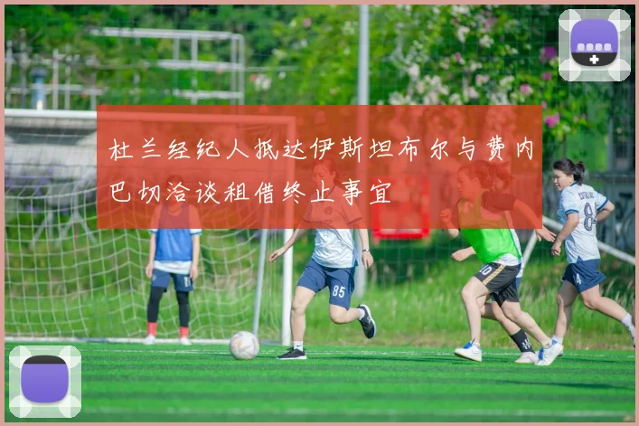 杜兰经纪人抵达伊斯坦布尔与费内巴切洽谈租借终止事宜