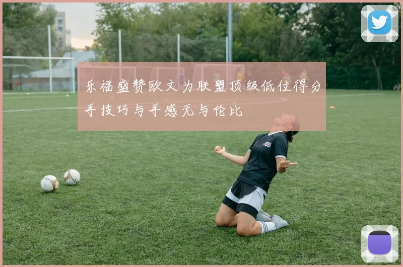乐福盛赞欧文为联盟顶级低位得分手技巧与手感无与伦比